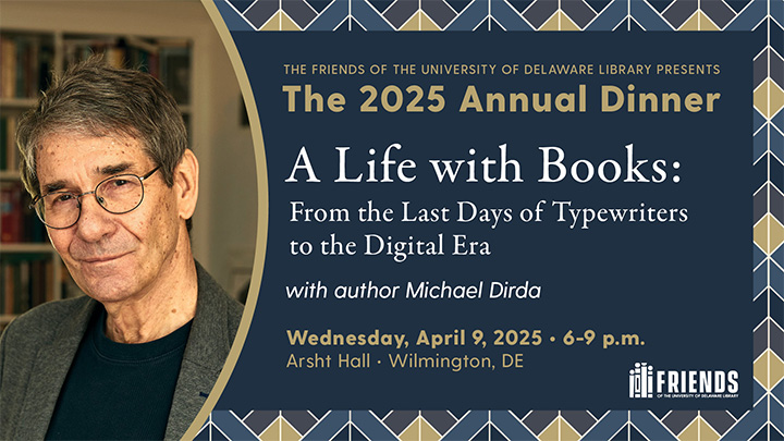 Dark blue background with geometric border. Picture of Michael Dirda. The Friends of the University of Delaware Library presents The 2025 Annual Dinner. A Life with Books: From the Last Day of Typewriters to the Digital Era. With author Michael Dirda. Wednesday, April 9, 2025, 6:00 - 9:00 p.m. Arsht Hall, Wilmington DE.